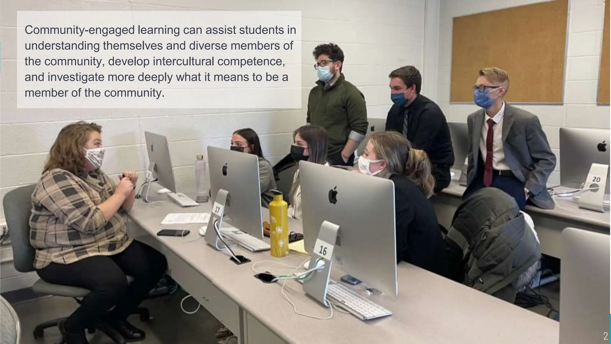 Community-Engaged
Learning & Intercultural
Competence
Community-engaged learning can assist students in
understanding themselves and diverse members of
the community, develop intercultural competence,
and investigate more deeply what it means to be a
member of the community.
2
 