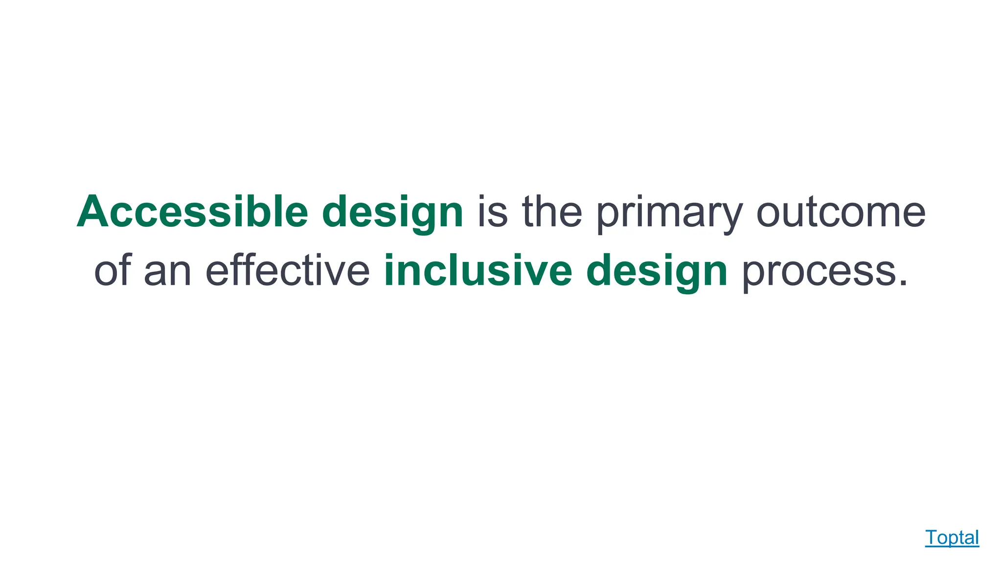Accessible & Inclusive
Design
Accessible design is the primary outcome
of an effective inclusive design process.
5
Toptal
 