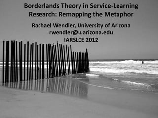 Borderlands Theory in Service-Learning
 Research: Remapping the Metaphor
  Rachael Wendler, University of Arizona
        rwendler@u.arizona.edu
             IARSLCE 2012
 