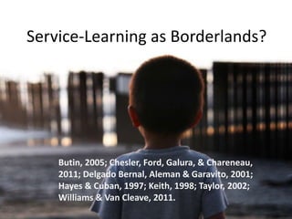 Service-Learning as Borderlands?




    Butin, 2005; Chesler, Ford, Galura, & Chareneau,
    2011; Delgado Bernal, Aleman & Garavito, 2001;
    Hayes & Cuban, 1997; Keith, 1998; Taylor, 2002;
    Williams & Van Cleave, 2011.
 