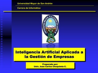 Universidad Mayor de San Andrés

Carrera de Informática




Inteligencia Artificial Aplicada a
     la Gestión de Empresas
                       Preparado por:
               Univ. Juan Carlos Chuquimia C.
 