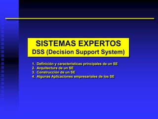 SISTEMAS EXPERTOS
DSS (Decision Support System)
1.   Definición y características principales de un SE
2.   Arquitectura de un SE
3.   Construcción de un SE
4.   Algunas Aplicaciones empresariales de los SE
 