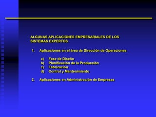 ALGUNAS APLICACIONES EMPRESARIALES DE LOS
SISTEMAS EXPERTOS

1.   Aplicaciones en el área de Dirección de Operaciones

     a)   Fase de Diseño
     b)   Planificación de la Producción
     c)   Fabricación
     d)   Control y Mantenimiento

2.   Aplicaciones en Administración de Empresas
 