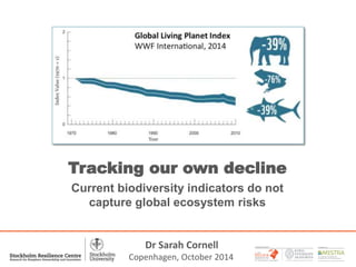 1 
Tracking our own decline 
Current biodiversity indicators do not 
capture global ecosystem risks 
A PARTNER WITH 
Dr Sarah Cornell 
Copenhagen, October 2014 
 