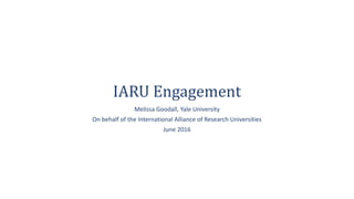 IARU Engagement
Melissa Goodall, Yale University
On behalf of the International Alliance of Research Universities
June 2016
 