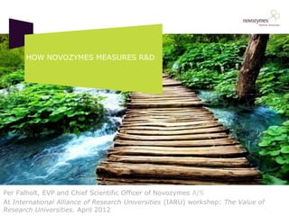 HOW NOVOZYMES MEASURES R&D




Per Falholt, EVP and Chief Scientific Officer of Novozymes A/S
At International Alliance of Research Universities (IARU) workshop: The Value of
Research Universities. April 2012
 