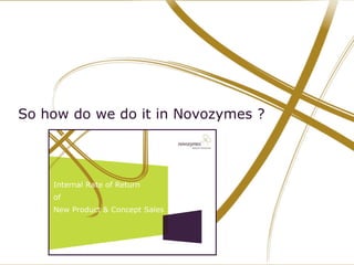 6     22/08/2012      NOVOZYMES PRESENTATION




    So how do we do it in Novozymes ?



               Internal Rate of Return
               of
               New Product & Concept Sales
 