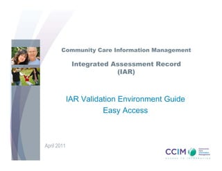Community Care Information Management

              Integrated Assessment Record
                          (IAR)



             IAR Validation Environment Guide
                       Easy Access



April 2011
 