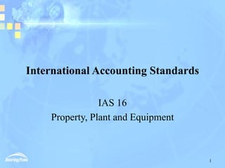 1
International Accounting Standards
IAS 16
Property, Plant and Equipment
 