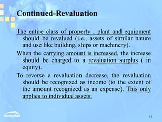 19
Continued-Revaluation
The entire class of property , plant and equipment
should be revalued (i.e., assets of similar na...