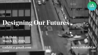 Designing Our Futures
Erik Dahl
March 23, 2018
#IAS18
eadahl@gmail.com
@eadahl
www.erikdahl.io
 