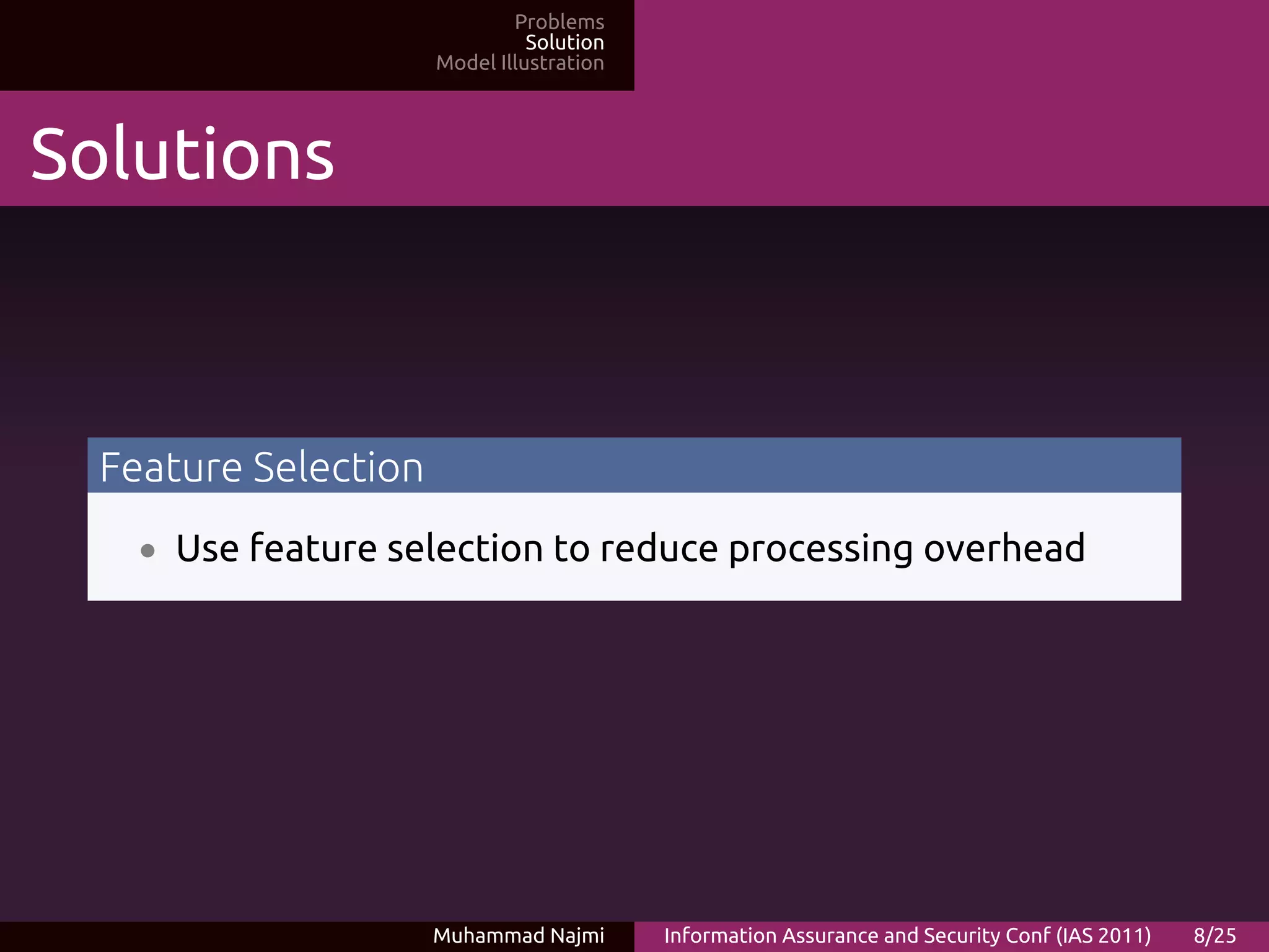 Problems
                                Solution
                      Model Illustration




Solutions



  Feature Selection
    • Use feature selection to reduce processing overhead




                      Muhammad Najmi       Information Assurance and Security Conf (IAS 2011)   8/25
 