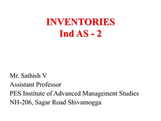 INVENTORIES
Ind AS - 2
Mr. Sathish V
Assistant Professor
PES Institute of Advanced Management Studies
NH-206, Sagar Road Shivamogga
 