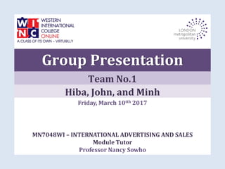 Friday, March 10tth 2017
MN7048WI – INTERNATIONAL ADVERTISING AND SALES
Module Tutor
Professor Nancy Sowho
Hiba, John, and Minh
Team No.1
Group Presentation
 