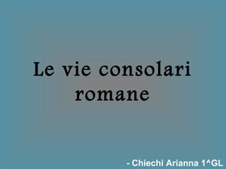 Le vie consolari
romane
- Chiechi Arianna 1^GL
 