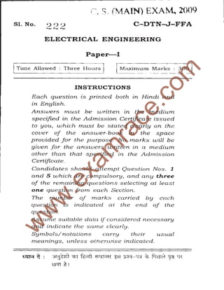 .-~~~--------------------------------------------· --· -
Sl. No.
(~, S. (MAIN) EXAM, 2009
C-DTN-J-FFA
ELECTRICAL ENGINEERING
Paper-I
ITime Allowed Three 1-Iours j Maximum Marks :
INSTRUCTIONS
Each question is printed both zn Hindi 'QI~
in English. +
Answers rnust be written in
specified in the Admission Ce
to you, which must be state
cover of the answer-bo
provided for the purpos
space
marks will be
given for the answer
other than that sp
a medium
in the Admission
Certificate.
Candidates ~........~,.!;. ernpt Question Nos. 1
and 5 which ##"PP~ mpulsory, and any three
of the remai questions selecting at least
one t n {irom each Section.
The oj' marks carried by each
indicated at the e nd of the
u e suitable data if considered n ecessary
indicate the sa1ne clearly.
Symbols/ notations carry their usual
meanings" unless otherLuise indicated_
t.m;r ~ : 31j~~li ~ 'f%•;:fl ~-iH'f{ ~ 1I8- rr;r ~ ffh31c1 ~ 1:il:
~%!
 