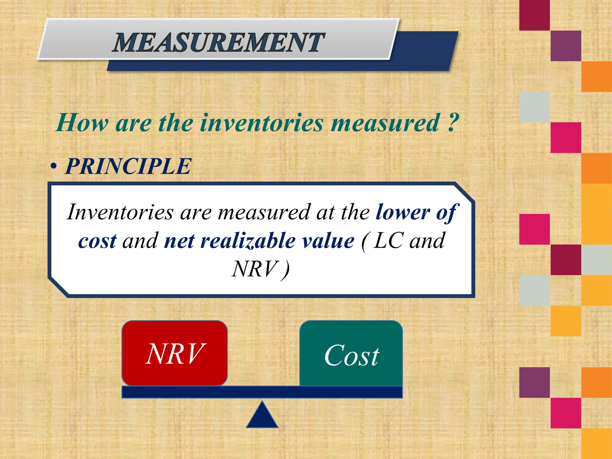 • PRINCIPLE
Inventories are measured at the lower of
cost and net realizable value ( LC and
NRV )
How are the inventories measured ?
NRV Cost
 
