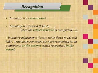 - Inventory is a current asset
- Inventory is expensed (COGS)…….
when the related revenue is recognized……
- Inventory adjustments (losses, write-down to LC and
NRV, write-down reversals, etc.) are recognized as an
adjustments to the expense which recognized in the
period.
 