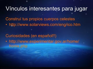 Vínculos interesantes para jugar Construí tus propios cuerpos celestes http://www.solarviews.com/eng/ico.htm Curiosidades (en español!!) http:// www.experimentar.gov.ar / home / home.php 