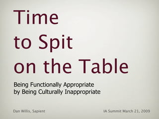 Time
to Spit
on the Table
Being Functionally Appropriate
by Being Culturally Inappropriate


Dan Willis, Sapient                 IA Summit March 21, 2009
 