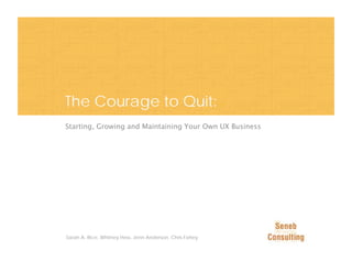 The Courage to Quit:
Starting, Growing and Maintaining Your Own UX Business




Sarah A. Rice, Whitney Hess, Jenn Anderson, Chris Fahey
                                                          0 of many
 