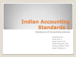 Indian Accounting
      Standards 1
    Disclosure of Accounting policies

                    Presented by:
                    Amit Vira ()
                    Anjali Jalan (13)
                    Ashish Kaushik (18)
                    Murtuza Kothari (20)
                    Utsav Thakkar ()
 
