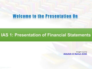 IAS 1: Presentation of Financial Statements
Welcome to the Presentation On
brought toyou by
Abdullah Al Mamun ACMA
 