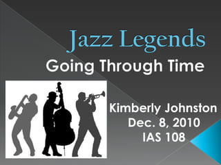Jazz Legends Going Through Time Kimberly Johnston Dec. 8, 2010 IAS 108 