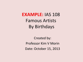EXAMPLE: IAS 108
Famous Artists
By Birthdays
Created by:
Professor Kim V Morin
Date: October 15, 2013

 