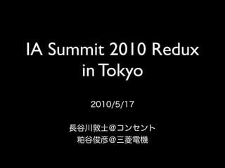 IA Summit 2010 Redux
      in Tokyo
       2010/5/17


    長谷川敦士＠コンセント
     粕谷俊彦＠三菱電機
 