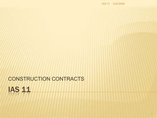 IAS 11   3/22/2009




CONSTRUCTION CONTRACTS

IAS 11

                                              1
 