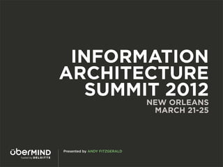 INFORMATION
ARCHITECTURE
   SUMMIT 2012
                               NEW ORLEANS
                                MARCH 21-25




Presented by ANDY FITZGERALD
 