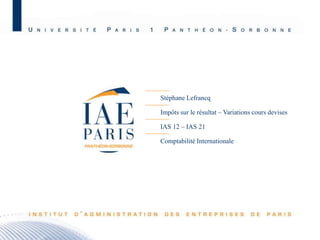 Stéphane Lefrancq
Impôts sur le résultat – Variations cours devises
IAS 12 – IAS 21
Comptabilité Internationale

M2 C&A JB – Promotion 2010 - 1

 