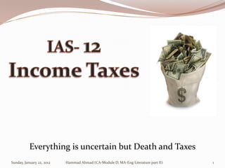 Everything is uncertain but Death and Taxes
Sunday, January 22, 2012   Hammad Ahmad (CA-Module D, MA-Eng Literature part II)   1
 