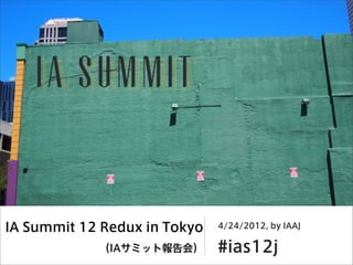 IA Summit 12 Redux in Tokyo   4/24/2012, by IAAJ

            （IAサミット報告会）       #ias12j
 