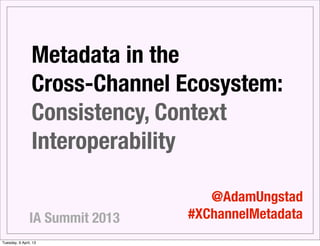 Metadata in the
                 Cross-Channel Ecosystem:
                 Consistency, Context
                 Interoperability

                                    @AdamUngstad
                IA Summit 2013   #XChannelMetadata
Tuesday, 9 April, 13
 