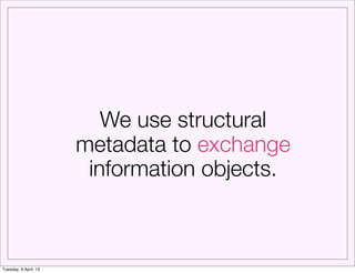 We use structural
                       metadata to exchange
                        information objects.



Tuesday, 9 A...