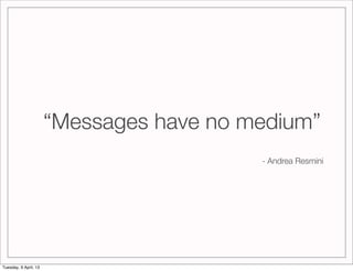 “Messages have no medium”
                                          - Andrea Resmini




Tuesday, 9 April, 13
 