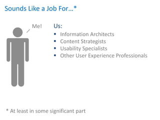 Sounds Like a Job For…*

           Me!      Us:
                       Information Architects
                       Content Strategists
                       Usability Specialists
                       Other User Experience Professionals




* At least in some significant part
 