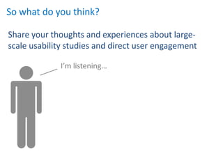 So what do you think?

Share your thoughts and experiences about large-
scale usability studies and direct user engagement

             I’m listening…
 