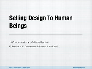 Selling Design To Human 
Beings 
13 Communication Anti-Patterns Resolved 
IA Summit 2013 Conference, Baltimore, 6 April 2013 
#IAS13 - Selling Design to Human Beings @polaroidgrrl @sparrk 
 