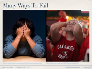 Many Ways To Fail




 http://www.ﬂickr.com/photos/cellardoorﬁlms/7620375382/sizes/m/in/photostream/   http://cbssanfran.ﬁles.wordpress.com/2013/02/fanscrushed.jpg?w=300



The F-Word, FAIL          IASummit April 2013                                                                          David Farkas @dafark8          #FailBtrUX
 