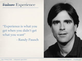 Failure Experience




 “Experience is what you
 get when you didn’t get
 what you want”
                      - Randy Pausch




The F-Word, FAIL   IASummit April 2013   David Farkas @dafark8   #FailBtrUX
 