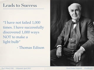 Leads to Success


 “I have not failed 1,000
 times. I have successfully
 discovered 1,000 ways
 NOT to make a
 light bulb”
                    - Thomas Edison




The F-Word, FAIL   IASummit April 2013   David Farkas @dafark8   #FailBtrUX
 