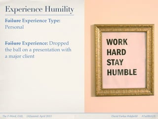 Experience Humility
 Failure Experience Type:
 Personal


 Failure Experience: Dropped
 the ball on a presentation with
 a major client




The F-Word, FAIL   IASummit April 2013   David Farkas @dafark8   #FailBtrUX
 