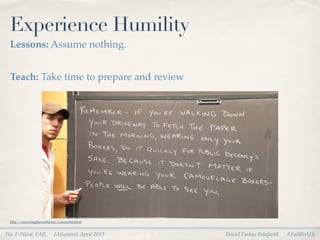 Experience Humility
 Lessons: Assume nothing.


 Teach: Take time to prepare and review




 http://survivingtheworld.net/Lesson362.html


The F-Word, FAIL           IASummit April 2013   David Farkas @dafark8   #FailBtrUX
 