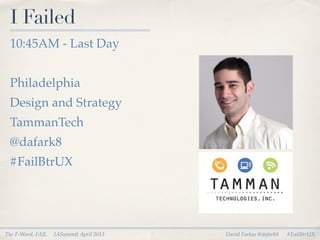 I Failed
 10:45AM - Last Day


 Philadelphia
 Design and Strategy
 TammanTech
 @dafark8
 #FailBtrUX




The F-Word, FAIL   IASummit April 2013   David Farkas @dafark8   #FailBtrUX
 