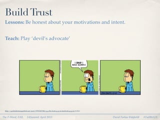 Build Trust
 Lessons: Be honest about your motivations and intent.


 Teach: Play ‘devil’s advocate’




 http://garﬁeldminusgarﬁeld.net/post/37933367386/g-g-the-book-g-g-on-facebook-g-g-on-twitter


The F-Word, FAIL           IASummit April 2013                                                 David Farkas @dafark8   #FailBtrUX
 