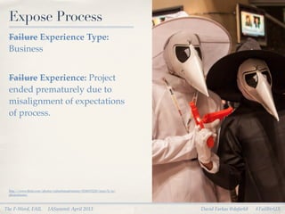 Expose Process
 Failure Experience Type:
 Business


 Failure Experience: Project
 ended prematurely due to
 misalignment of expectations
 of process.




 http://www.ﬂickr.com/photos/suburbanadventure/8240533220/sizes/h/in/
 photostream/



The F-Word, FAIL         IASummit April 2013                            David Farkas @dafark8   #FailBtrUX
 