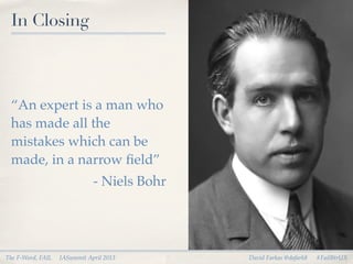 In Closing



 “An expert is a man who
 has made all the
 mistakes which can be
 made, in a narrow ﬁeld”
                              - Niels Bohr




The F-Word, FAIL   IASummit April 2013       David Farkas @dafark8   #FailBtrUX
 